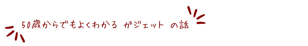 50歳からでもよくわかるガジェットの話