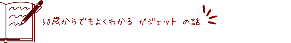 50歳からでもよくわかるガジェットの話