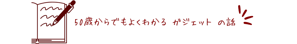 50歳からでもよくわかるガジェットの話